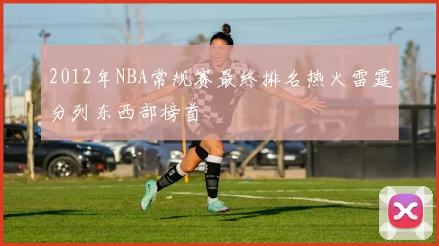 2012年NBA常规赛最终排名热火雷霆分列东西部榜首