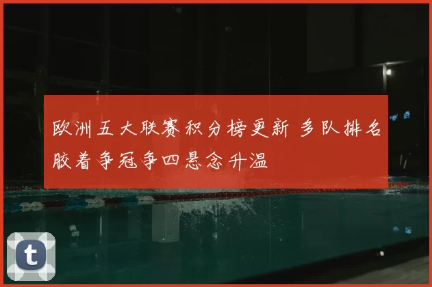 欧洲五大联赛积分榜更新 多队排名胶着争冠争四悬念升温