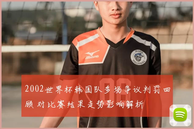 2002世界杯韩国队多场争议判罚回顾 对比赛结果走势影响解析