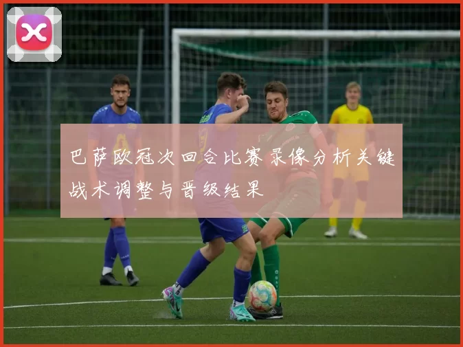 巴萨欧冠次回合比赛录像分析关键战术调整与晋级结果