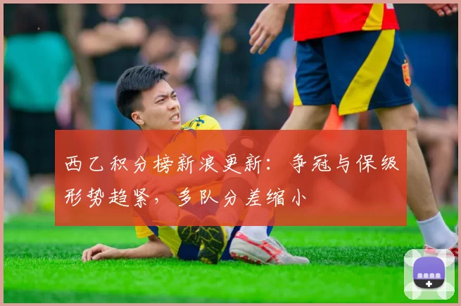 西乙积分榜新浪更新：争冠与保级形势趋紧，多队分差缩小
