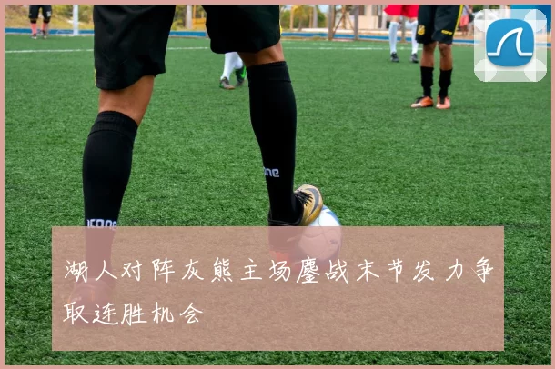 湖人对阵灰熊主场鏖战末节发力争取连胜机会