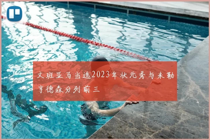 文班亚马当选2023年状元秀与米勒亨德森分列前三