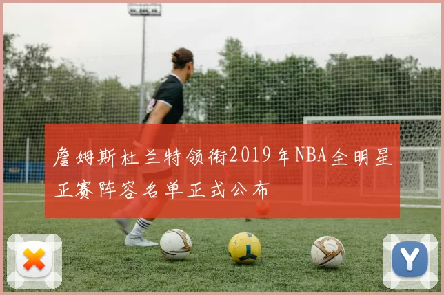 詹姆斯杜兰特领衔2019年NBA全明星正赛阵容名单正式公布