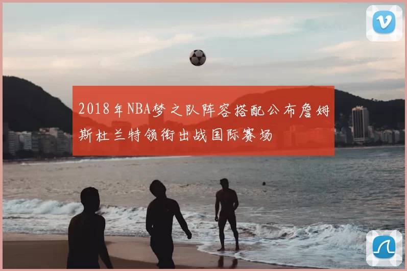 2018年NBA梦之队阵容搭配公布詹姆斯杜兰特领衔出战国际赛场