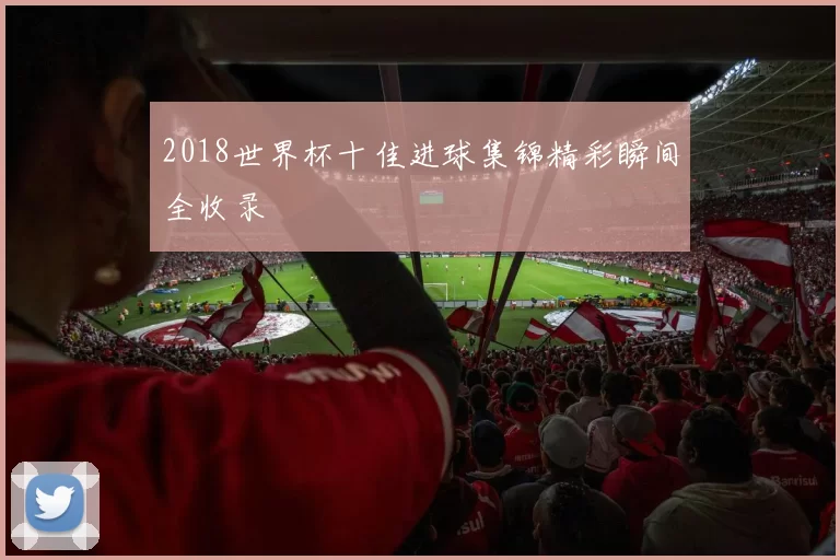 2018世界杯十佳进球集锦精彩瞬间全收录