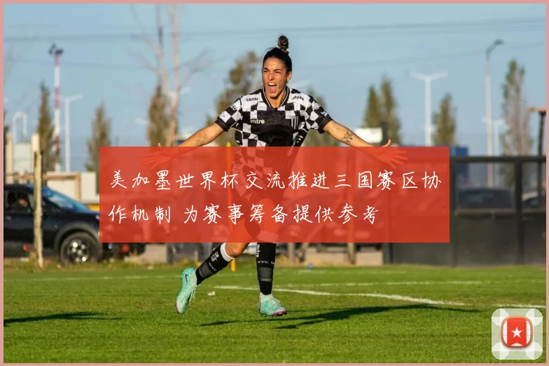 美加墨世界杯交流推进三国赛区协作机制 为赛事筹备提供参考