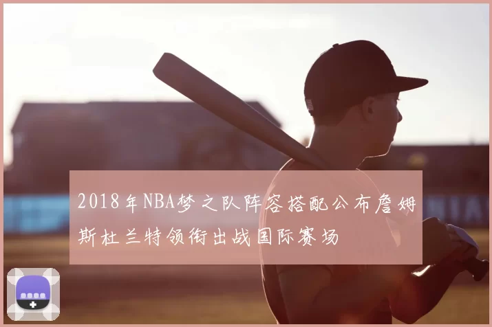 2018年NBA梦之队阵容搭配公布詹姆斯杜兰特领衔出战国际赛场