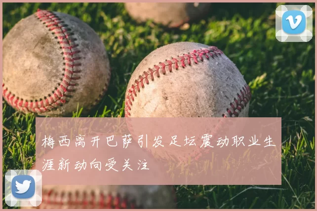 梅西离开巴萨引发足坛震动职业生涯新动向受关注