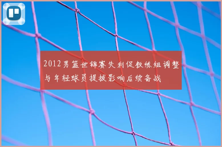2012男篮世锦赛失利促教练组调整与年轻球员提拔影响后续备战