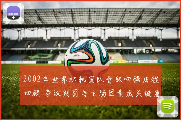 2002年世界杯韩国队晋级四强历程回顾 争议判罚与主场因素成关键看点