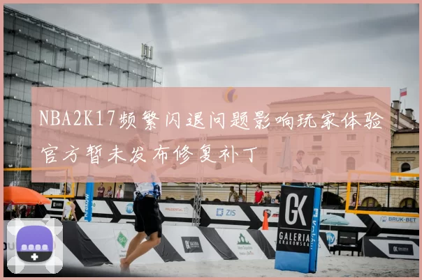 NBA2K17频繁闪退问题影响玩家体验官方暂未发布修复补丁