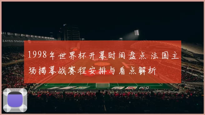 1998年世界杯开幕时间盘点 法国主场揭幕战赛程安排与看点解析