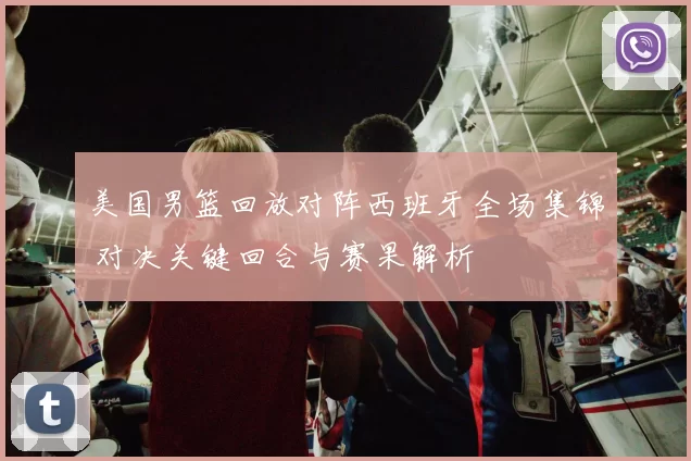 美国男篮回放对阵西班牙全场集锦 对决关键回合与赛果解析