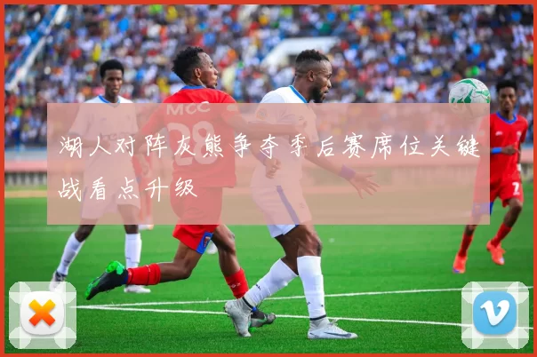 湖人对阵灰熊争夺季后赛席位关键战看点升级