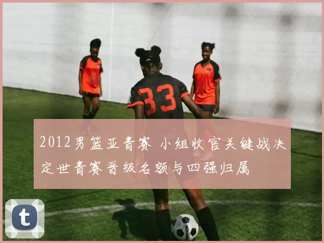 2012男篮亚青赛 小组收官关键战决定世青赛晋级名额与四强归属