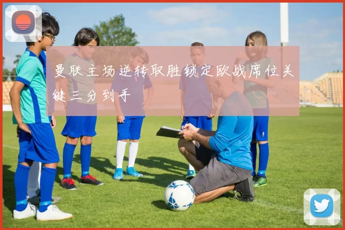 曼联主场逆转取胜锁定欧战席位关键三分到手