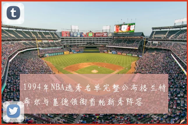 1994年NBA选秀名单完整公布格兰特希尔与基德领衔首轮新秀阵容