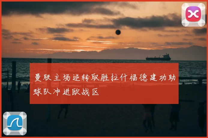 曼联主场逆转取胜拉什福德建功助球队冲进欧战区