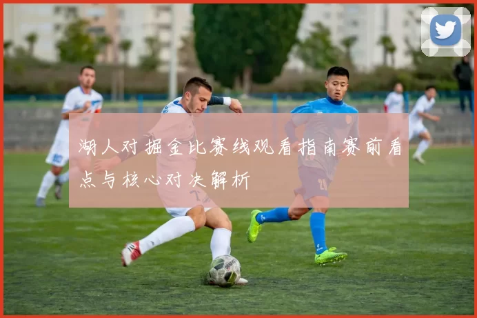 湖人对掘金比赛线观看指南赛前看点与核心对决解析