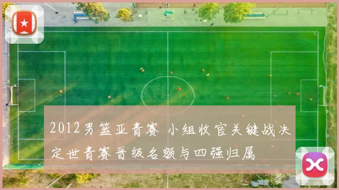 2012男篮亚青赛 小组收官关键战决定世青赛晋级名额与四强归属