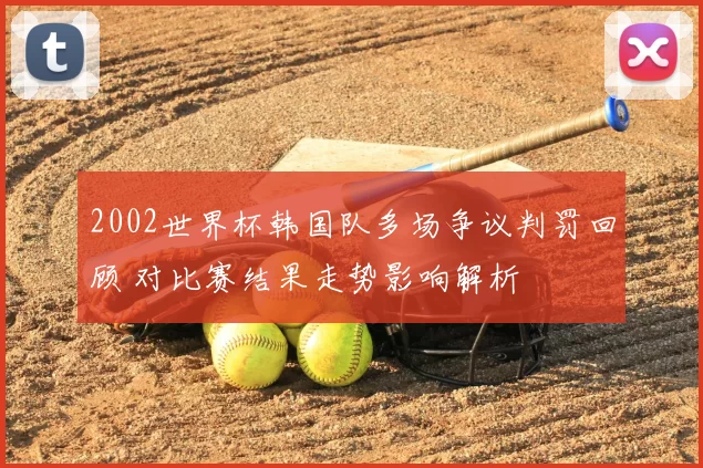 2002世界杯韩国队多场争议判罚回顾 对比赛结果走势影响解析