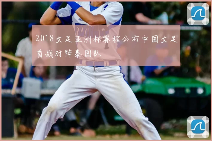 2018女足亚洲杯赛程公布中国女足首战对阵泰国队