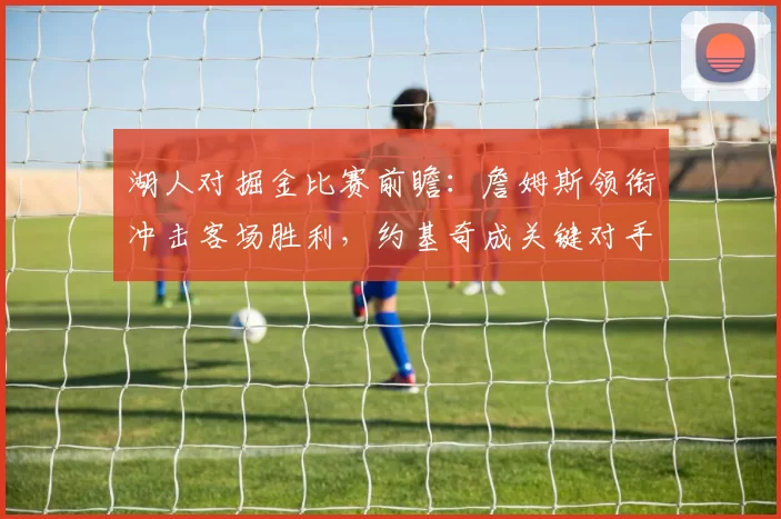 湖人对掘金比赛前瞻：詹姆斯领衔冲击客场胜利，约基奇成关键对手