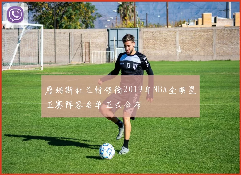 詹姆斯杜兰特领衔2019年NBA全明星正赛阵容名单正式公布