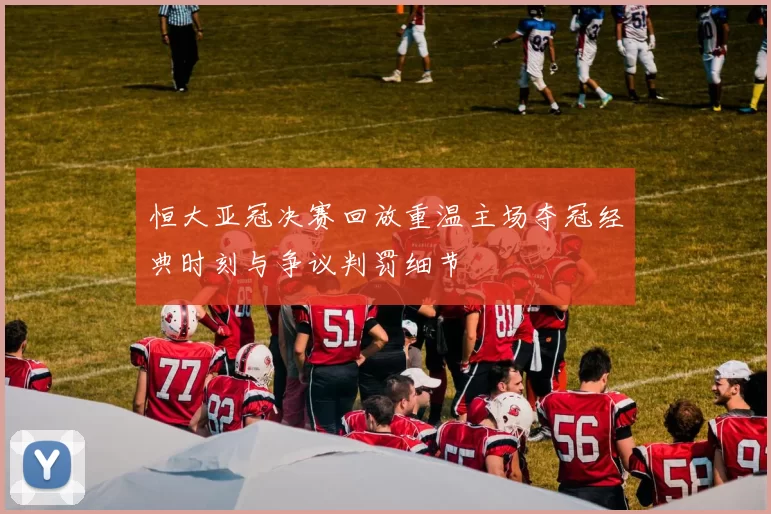 恒大亚冠决赛回放重温主场夺冠经典时刻与争议判罚细节