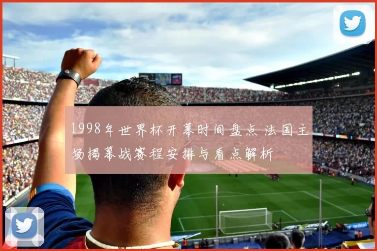 1998年世界杯开幕时间盘点 法国主场揭幕战赛程安排与看点解析