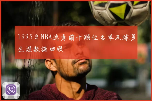 1995年NBA选秀前十顺位名单及球员生涯数据回顾
