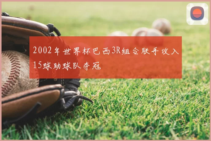 2002年世界杯巴西3R组合联手攻入15球助球队夺冠