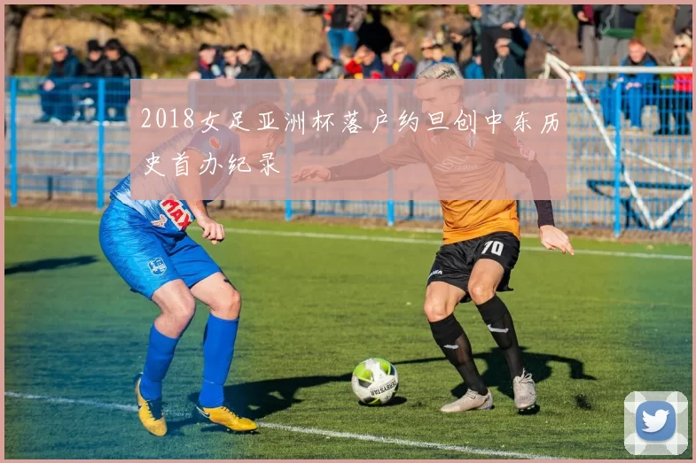 2018女足亚洲杯落户约旦创中东历史首办纪录