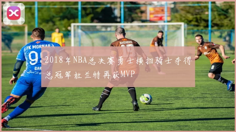 2018年NBA总决赛勇士横扫骑士夺得总冠军杜兰特再获MVP