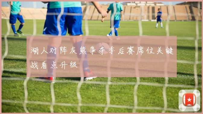 湖人对阵灰熊争夺季后赛席位关键战看点升级