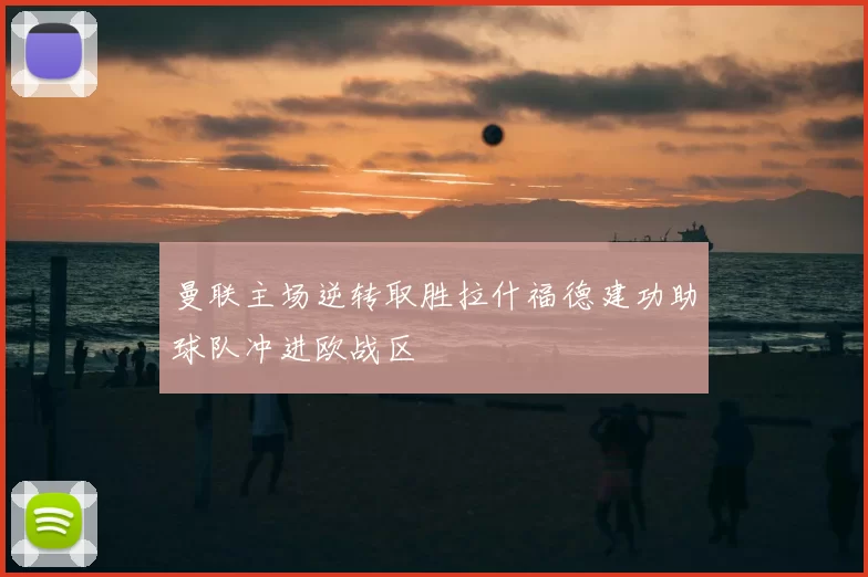 曼联主场逆转取胜拉什福德建功助球队冲进欧战区