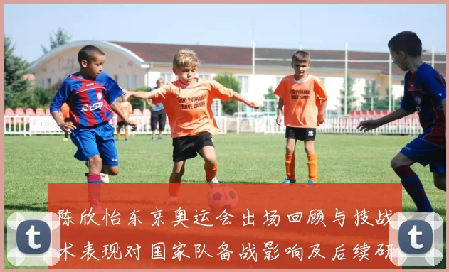 陈欣怡东京奥运会出场回顾与技战术表现对国家队备战影响及后续研判