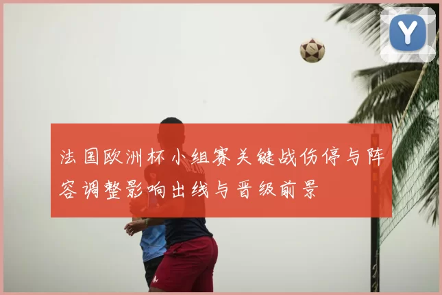 法国欧洲杯小组赛关键战伤停与阵容调整影响出线与晋级前景