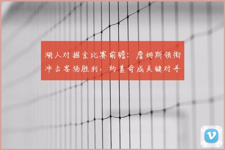 湖人对掘金比赛前瞻：詹姆斯领衔冲击客场胜利，约基奇成关键对手