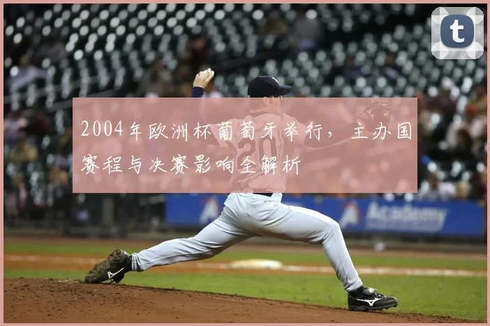 2004年欧洲杯葡萄牙举行，主办国赛程与决赛影响全解析