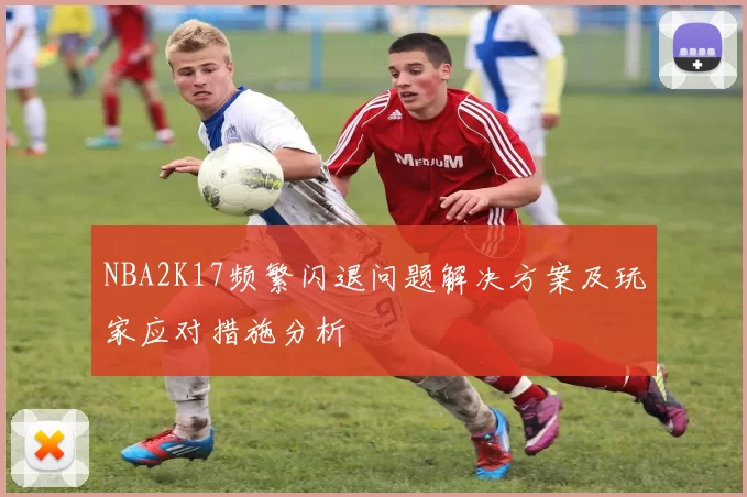 NBA2K17频繁闪退问题解决方案及玩家应对措施分析
