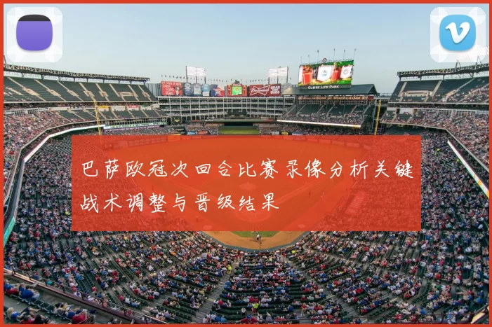 巴萨欧冠次回合比赛录像分析关键战术调整与晋级结果