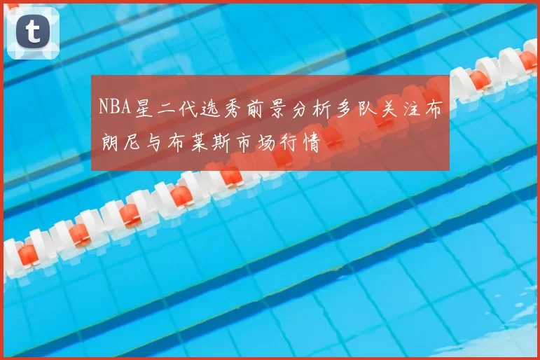 NBA星二代选秀前景分析多队关注布朗尼与布莱斯市场行情