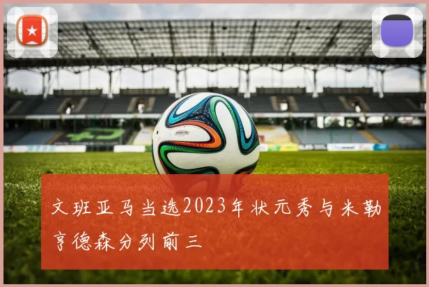 文班亚马当选2023年状元秀与米勒亨德森分列前三