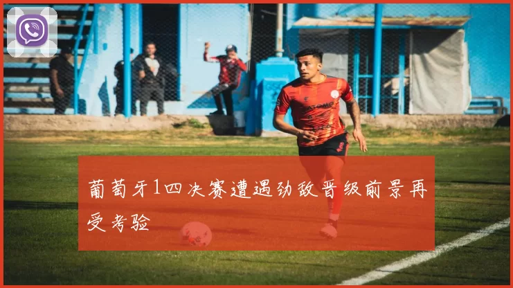 葡萄牙1四决赛遭遇劲敌晋级前景再受考验