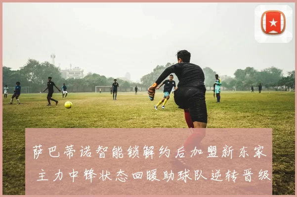 萨巴蒂诺智能锁解约后加盟新东家 主力中锋状态回暖助球队逆转晋级
