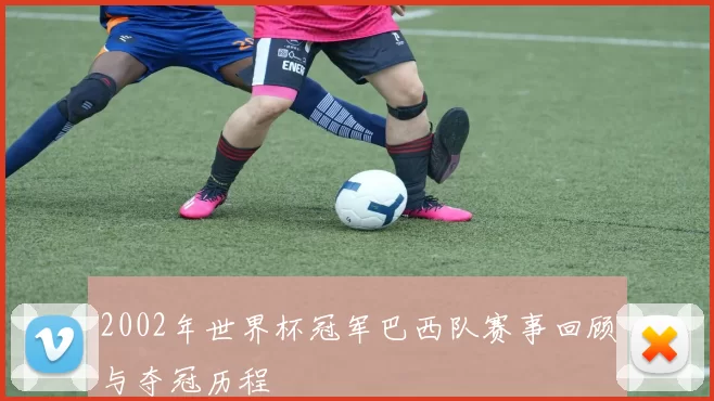 2002年世界杯冠军巴西队赛事回顾与夺冠历程