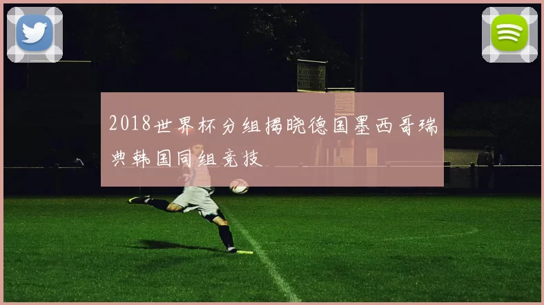 2018世界杯分组揭晓德国墨西哥瑞典韩国同组竞技
