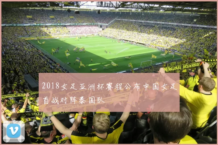 2018女足亚洲杯赛程公布中国女足首战对阵泰国队